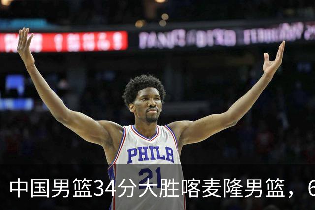 中国男篮34分大胜喀麦隆男篮，6人得分上双，贺希宁找回状态，庞峥麟成为最大亮点，焦泊乔内线迎来爆发