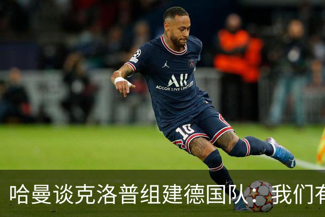 哈曼谈克洛普组建德国队：我们有很多非常优秀的年轻球员