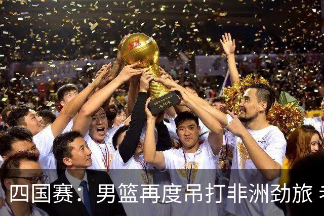 四国赛：男篮再度吊打非洲劲旅 老将稳定，年轻球员比较急躁