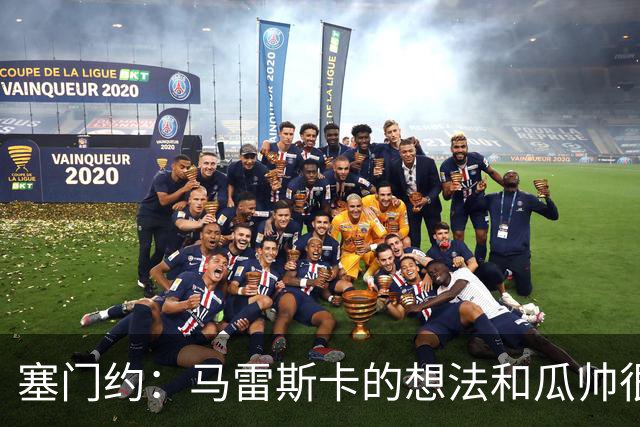 塞门约：马雷斯卡的想法和瓜帅很像，他对边锋的战术让我兴奋