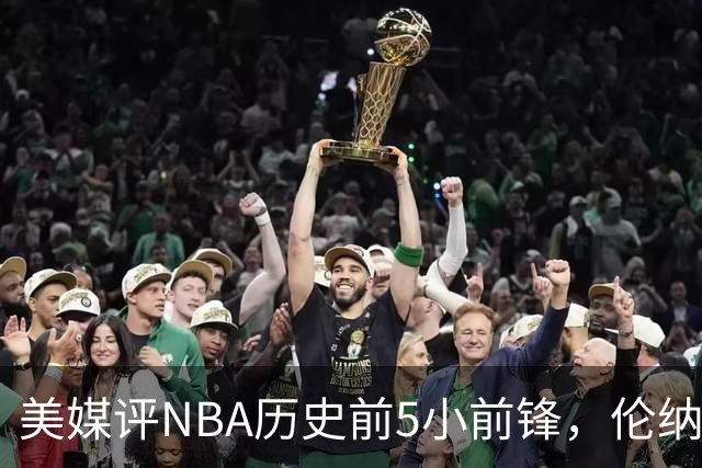 美媒评NBA历史前5小前锋，伦纳德未上榜，杜兰特第4，詹姆斯屈居第2