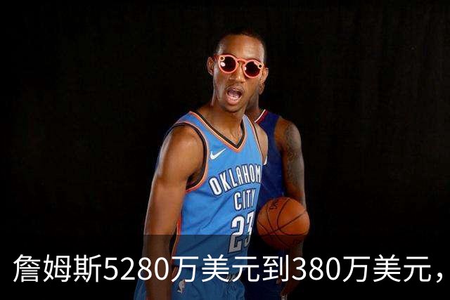 詹姆斯5280万美元到380万美元，超威斯布鲁克，成NBA史上最大跌幅