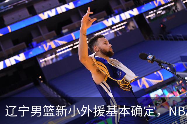 辽宁男篮新小外援基本确定，NBA场均8+3后卫有望回归，韩德君立功