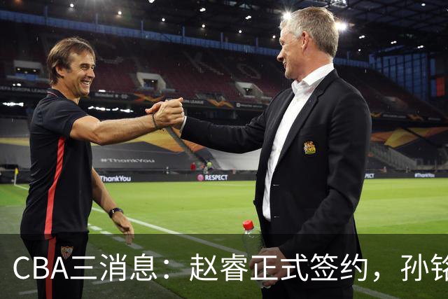 CBA三消息：赵睿正式签约，孙铭徽留遗憾，广东队报价国家队前锋