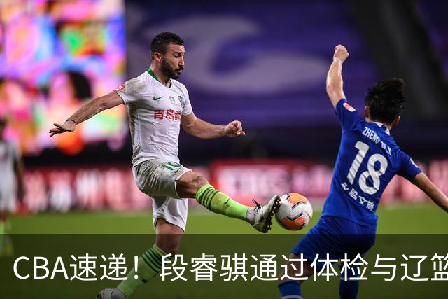 CBA速递！段睿骐通过体检与辽篮合练，高诗岩退出国家队原因出炉，范子铭想留在北京，北京有意莫兰德