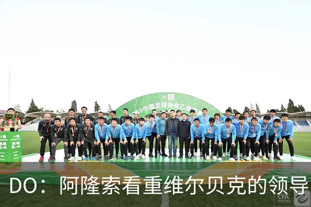 DO：阿隆索看重维尔贝克的领导力，蓝军愿听取对埃梅加的报价
